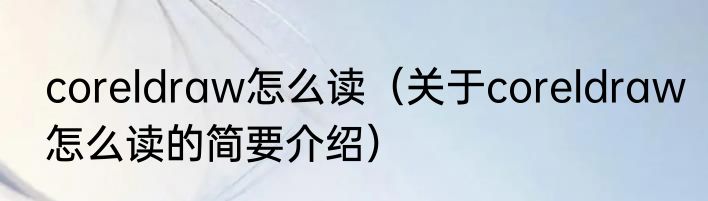 coreldraw怎么读（关于coreldraw怎么读的简要介绍）