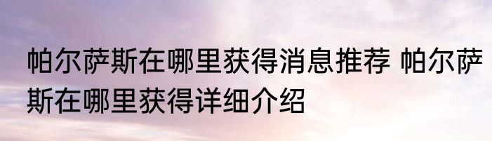 帕尔萨斯在哪里获得消息推荐 帕尔萨斯在哪里获得详细介绍