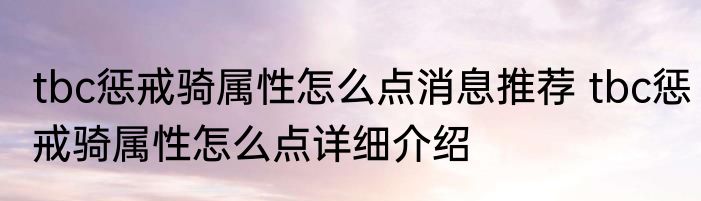 tbc惩戒骑属性怎么点消息推荐 tbc惩戒骑属性怎么点详细介绍