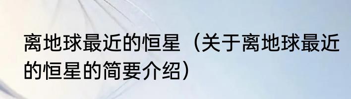 离地球最近的恒星（关于离地球最近的恒星的简要介绍）