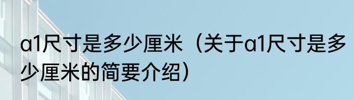 a1尺寸是多少厘米（关于a1尺寸是多少厘米的简要介绍）
