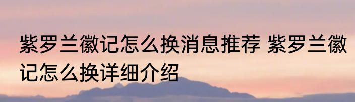 紫罗兰徽记怎么换消息推荐 紫罗兰徽记怎么换详细介绍