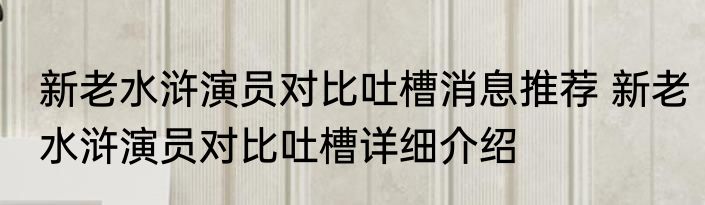 新老水浒演员对比吐槽消息推荐 新老水浒演员对比吐槽详细介绍