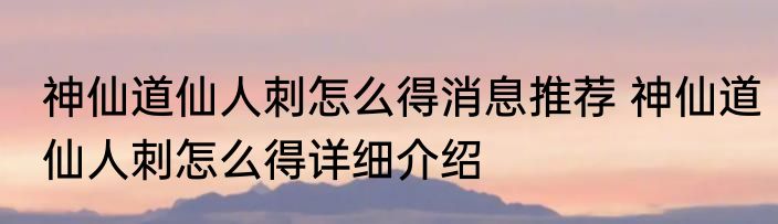 神仙道仙人刺怎么得消息推荐 神仙道仙人刺怎么得详细介绍