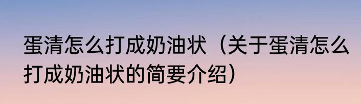 蛋清怎么打成奶油状（关于蛋清怎么打成奶油状的简要介绍）