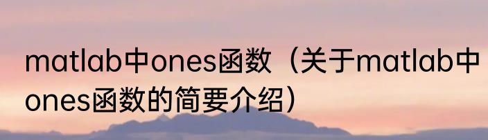matlab中ones函数（关于matlab中ones函数的简要介绍）