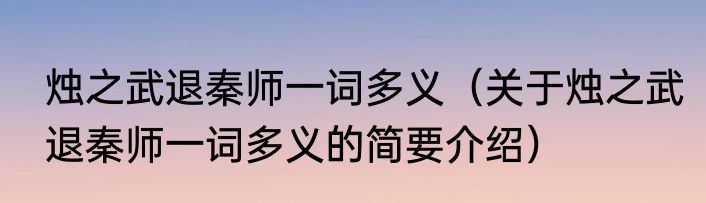 烛之武退秦师一词多义（关于烛之武退秦师一词多义的简要介绍）