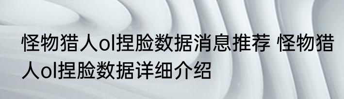 怪物猎人ol捏脸数据消息推荐 怪物猎人ol捏脸数据详细介绍