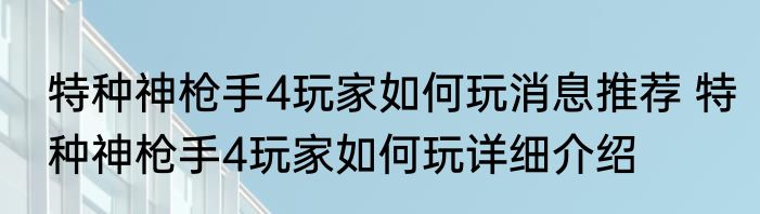 特种神枪手4玩家如何玩消息推荐 特种神枪手4玩家如何玩详细介绍