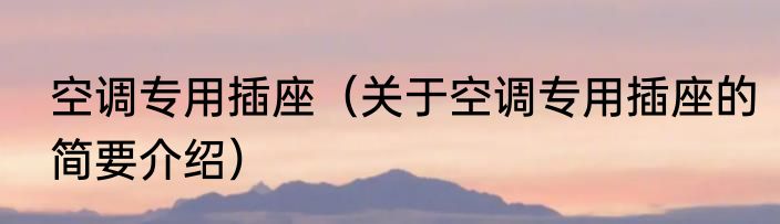 空调专用插座（关于空调专用插座的简要介绍）