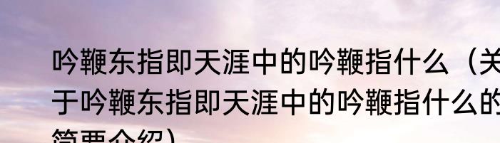 吟鞭东指即天涯中的吟鞭指什么（关于吟鞭东指即天涯中的吟鞭指什么的简要介绍）