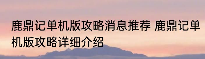 鹿鼎记单机版攻略消息推荐 鹿鼎记单机版攻略详细介绍