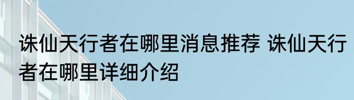 诛仙天行者在哪里消息推荐 诛仙天行者在哪里详细介绍