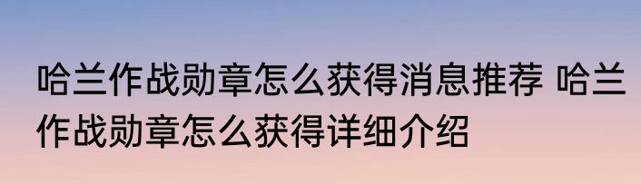 哈兰作战勋章怎么获得消息推荐 哈兰作战勋章怎么获得详细介绍