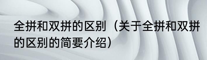 全拼和双拼的区别（关于全拼和双拼的区别的简要介绍）