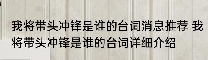 我将带头冲锋是谁的台词消息推荐 我将带头冲锋是谁的台词详细介绍