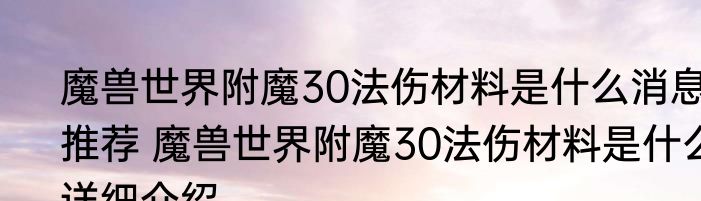 魔兽世界附魔30法伤材料是什么消息推荐 魔兽世界附魔30法伤材料是什么详细介绍