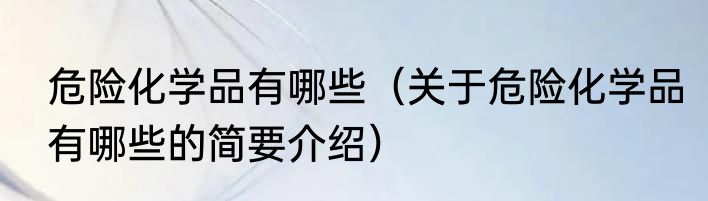 危险化学品有哪些（关于危险化学品有哪些的简要介绍）