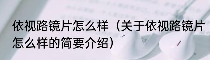 依视路镜片怎么样（关于依视路镜片怎么样的简要介绍）