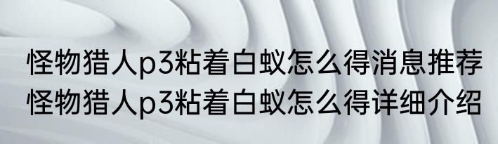 怪物猎人p3粘着白蚁怎么得消息推荐 怪物猎人p3粘着白蚁怎么得详细介绍