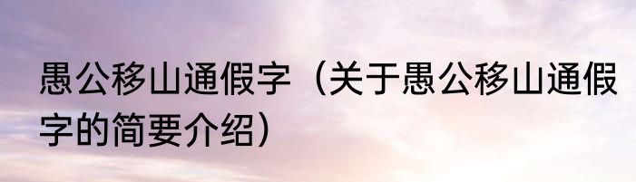 愚公移山通假字（关于愚公移山通假字的简要介绍）