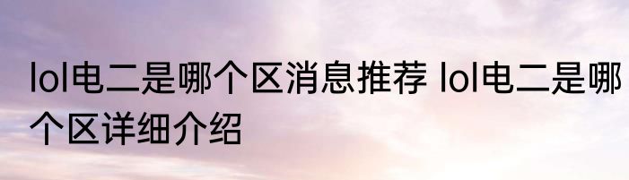 lol电二是哪个区消息推荐 lol电二是哪个区详细介绍