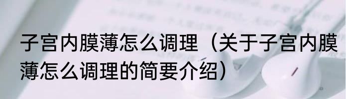 子宫内膜薄怎么调理（关于子宫内膜薄怎么调理的简要介绍）