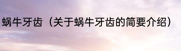 蜗牛牙齿（关于蜗牛牙齿的简要介绍）