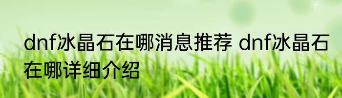 dnf冰晶石在哪消息推荐 dnf冰晶石在哪详细介绍