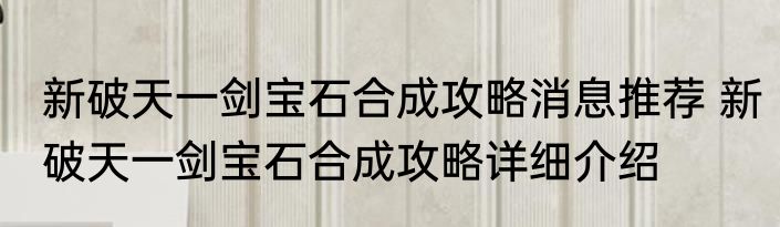 新破天一剑宝石合成攻略消息推荐 新破天一剑宝石合成攻略详细介绍