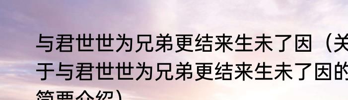 与君世世为兄弟更结来生未了因（关于与君世世为兄弟更结来生未了因的简要介绍）