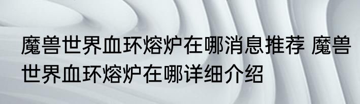 魔兽世界血环熔炉在哪消息推荐 魔兽世界血环熔炉在哪详细介绍