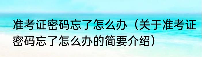 准考证密码忘了怎么办（关于准考证密码忘了怎么办的简要介绍）