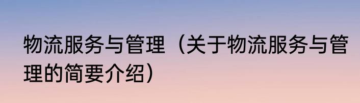 物流服务与管理（关于物流服务与管理的简要介绍）