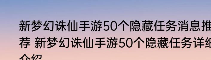 新梦幻诛仙手游50个隐藏任务消息推荐 新梦幻诛仙手游50个隐藏任务详细介绍