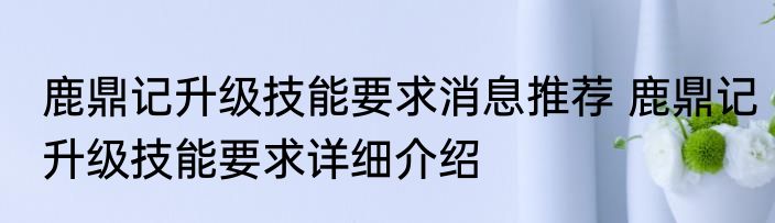 鹿鼎记升级技能要求消息推荐 鹿鼎记升级技能要求详细介绍