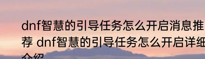 dnf智慧的引导任务怎么开启消息推荐 dnf智慧的引导任务怎么开启详细介绍