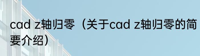 cad z轴归零（关于cad z轴归零的简要介绍）