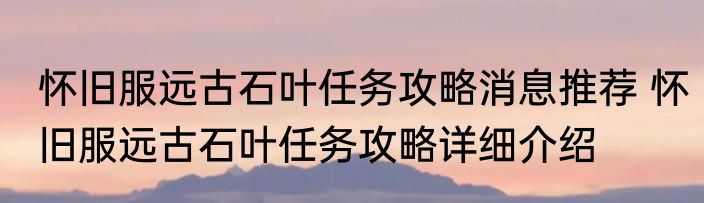 怀旧服远古石叶任务攻略消息推荐 怀旧服远古石叶任务攻略详细介绍
