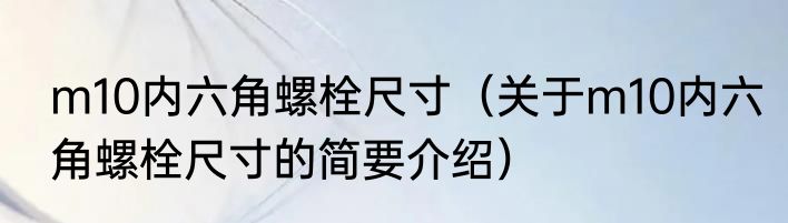 m10内六角螺栓尺寸（关于m10内六角螺栓尺寸的简要介绍）