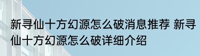 新寻仙十方幻源怎么破消息推荐 新寻仙十方幻源怎么破详细介绍
