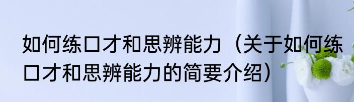 如何练口才和思辨能力（关于如何练口才和思辨能力的简要介绍）