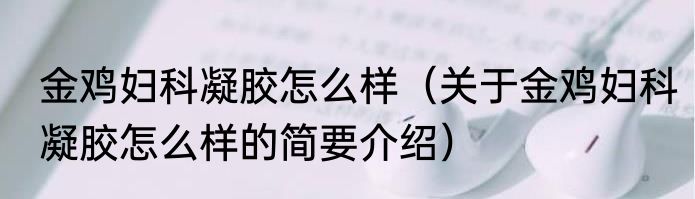 金鸡妇科凝胶怎么样（关于金鸡妇科凝胶怎么样的简要介绍）