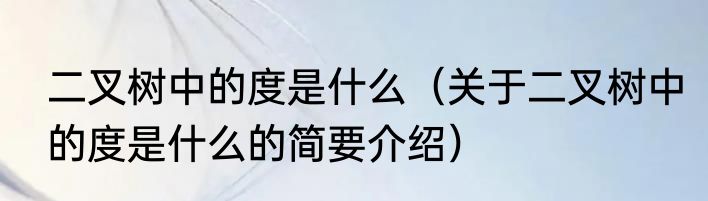 二叉树中的度是什么（关于二叉树中的度是什么的简要介绍）