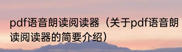 pdf语音朗读阅读器（关于pdf语音朗读阅读器的简要介绍）