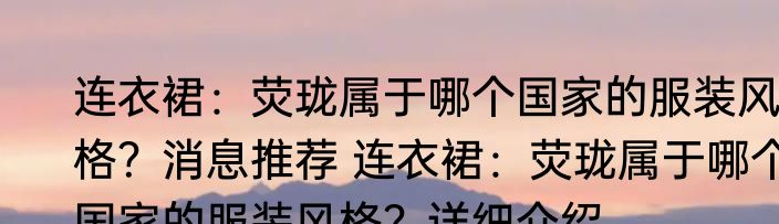 连衣裙：荧珑属于哪个国家的服装风格？消息推荐 连衣裙：荧珑属于哪个国家的服装风格？详细介绍