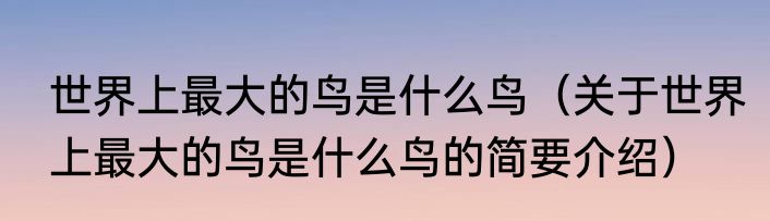 世界上最大的鸟是什么鸟（关于世界上最大的鸟是什么鸟的简要介绍）