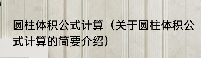 圆柱体积公式计算（关于圆柱体积公式计算的简要介绍）
