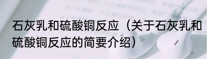 石灰乳和硫酸铜反应（关于石灰乳和硫酸铜反应的简要介绍）