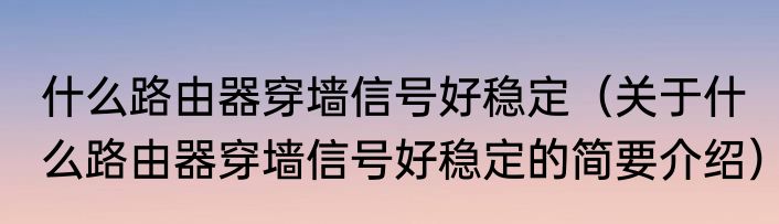 什么路由器穿墙信号好稳定（关于什么路由器穿墙信号好稳定的简要介绍）